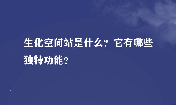 生化空间站是什么？它有哪些独特功能？