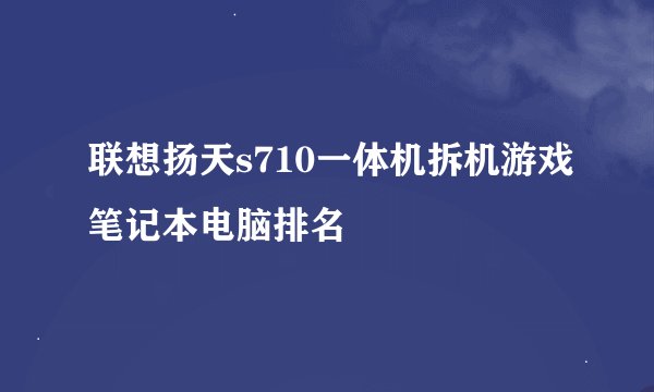 联想扬天s710一体机拆机游戏笔记本电脑排名