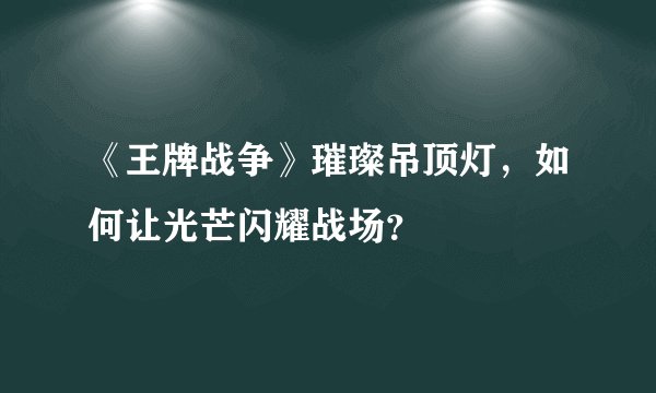《王牌战争》璀璨吊顶灯，如何让光芒闪耀战场？