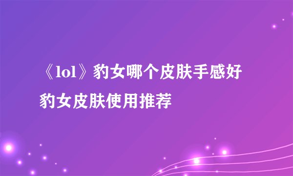 《lol》豹女哪个皮肤手感好 豹女皮肤使用推荐