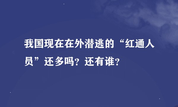 我国现在在外潜逃的“红通人员”还多吗？还有谁？