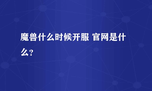 魔兽什么时候开服 官网是什么?