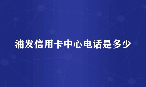浦发信用卡中心电话是多少