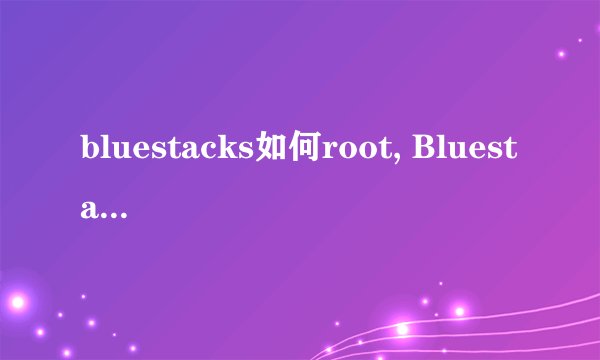 bluestacks如何root, Bluestacks下载