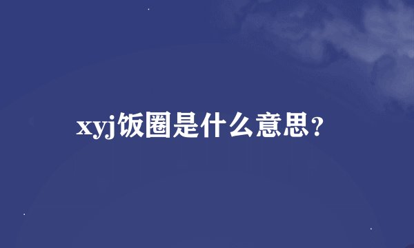xyj饭圈是什么意思？