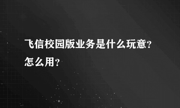 飞信校园版业务是什么玩意？怎么用？