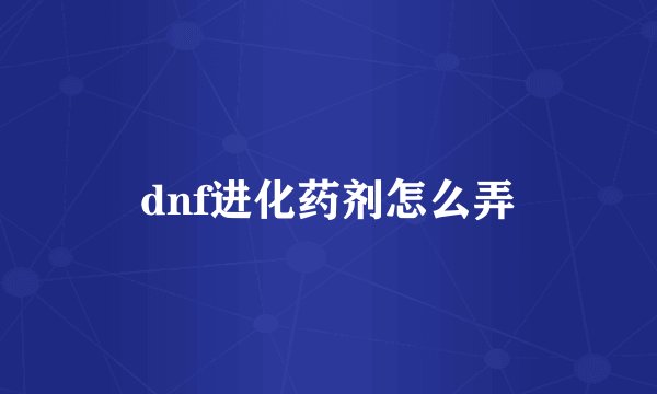 dnf进化药剂怎么弄