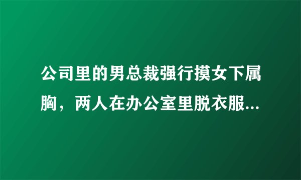 公司里的男总裁强行摸女下属胸，两人在办公室里脱衣服、摸对方的隐私部位？