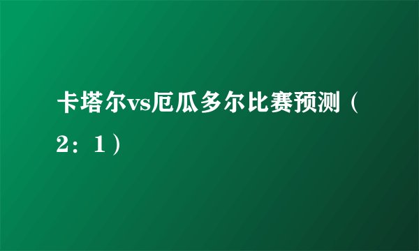 卡塔尔vs厄瓜多尔比赛预测(2:1)
