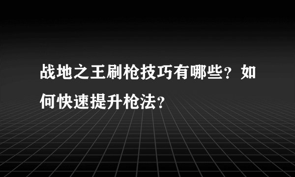 战地之王刷枪技巧有哪些？如何快速提升枪法？