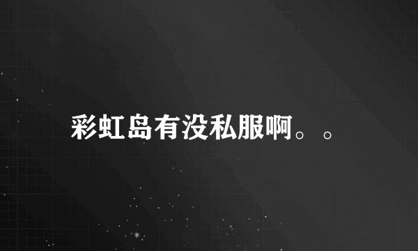 彩虹岛有没私服啊。。