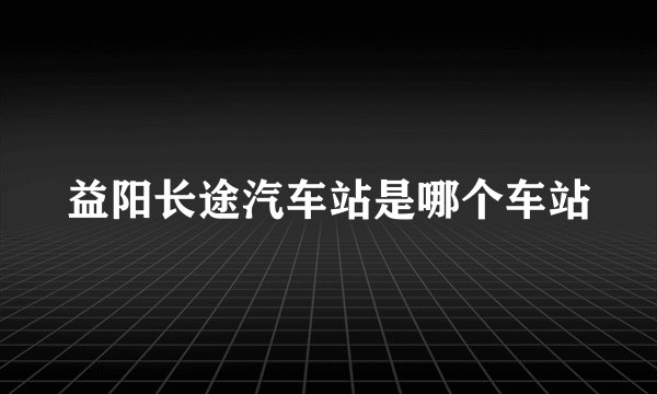 益阳长途汽车站是哪个车站