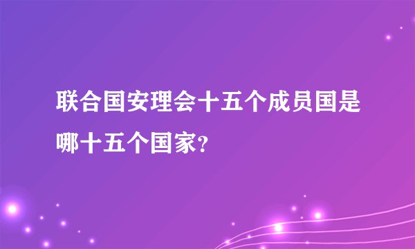 联合国安理会十五个成员国是哪十五个国家?