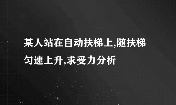 某人站在自动扶梯上,随扶梯匀速上升,求受力分析