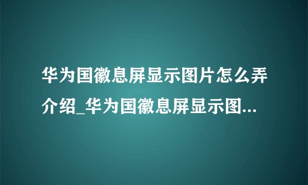 华为国徽息屏显示图片怎么弄介绍_华为国徽息屏显示图片怎么弄是什么