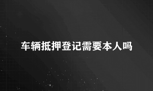 车辆抵押登记需要本人吗
