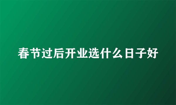 春节过后开业选什么日子好