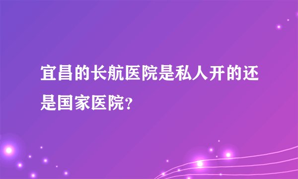 宜昌的长航医院是私人开的还是国家医院？