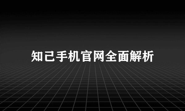 知己手机官网全面解析