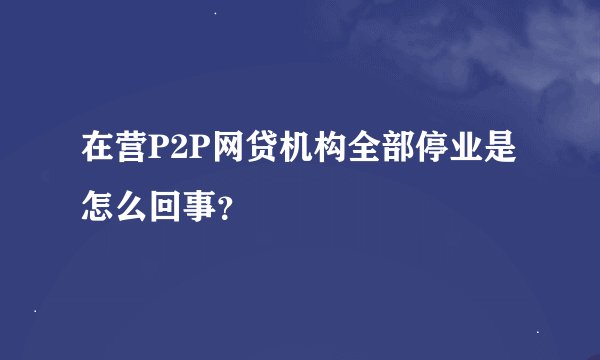 在营P2P网贷机构全部停业是怎么回事？