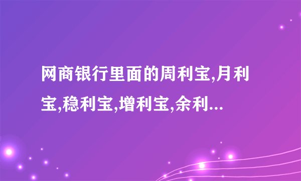 网商银行里面的周利宝,月利宝,稳利宝,增利宝,余利宝都有什么区别