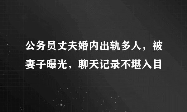 公务员丈夫婚内出轨多人，被妻子曝光，聊天记录不堪入目
