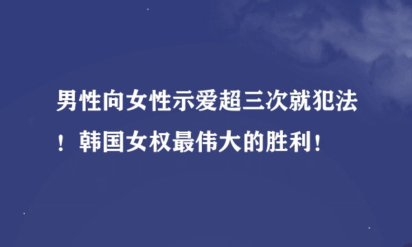 男性向女性示爱超三次就犯法！韩国女权最伟大的胜利！