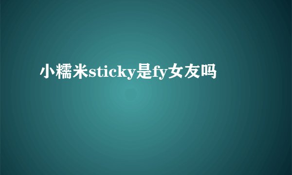 小糯米sticky是fy女友吗