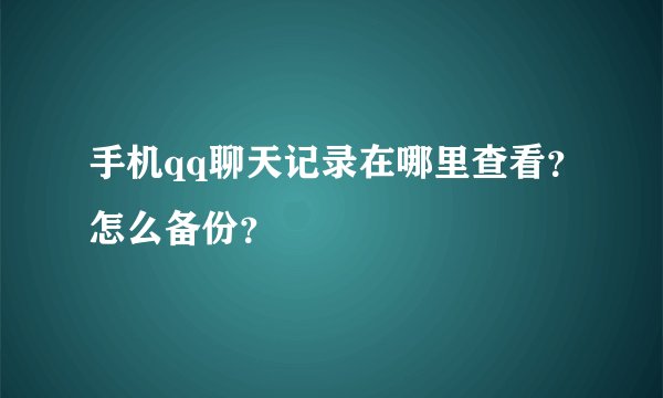 手机qq聊天记录在哪里查看？怎么备份？