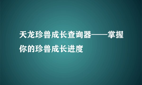 天龙珍兽成长查询器——掌握你的珍兽成长进度