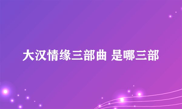 大汉情缘三部曲 是哪三部