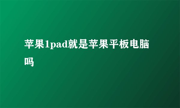 苹果1pad就是苹果平板电脑吗