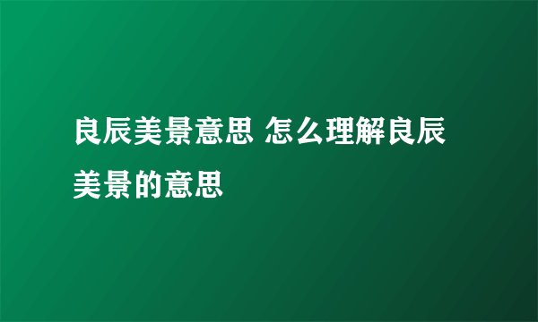 良辰美景意思 怎么理解良辰美景的意思