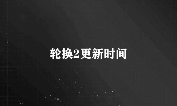 轮换2更新时间