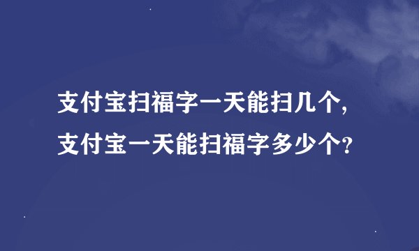 支付宝扫福字一天能扫几个,支付宝一天能扫福字多少个?
