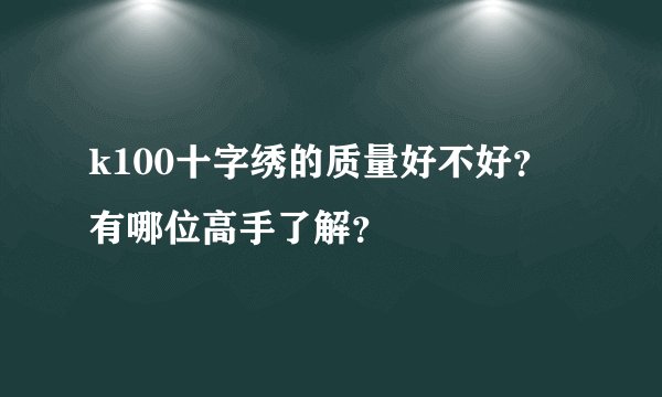 k100十字绣的质量好不好？有哪位高手了解？