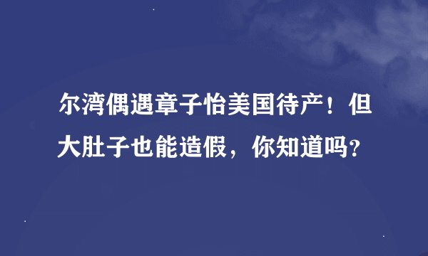 尔湾偶遇章子怡美国待产！但大肚子也能造假，你知道吗？