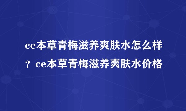 ce本草青梅滋养爽肤水怎么样？ce本草青梅滋养爽肤水价格