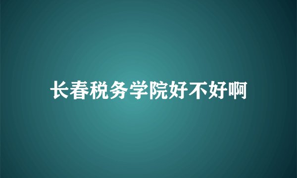 长春税务学院好不好啊
