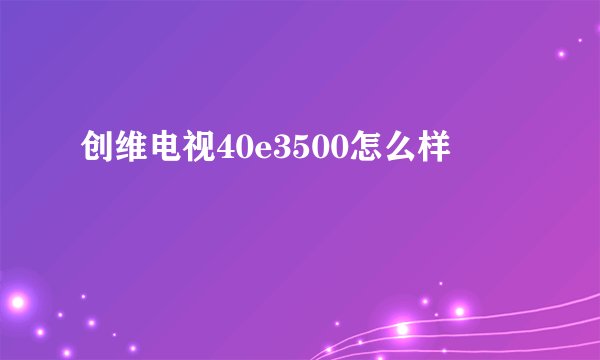创维电视40e3500怎么样