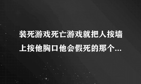 装死游戏死亡游戏就把人按墙上按他胸口他会假死的那个被用过的人有