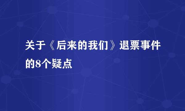 关于《后来的我们》退票事件的8个疑点