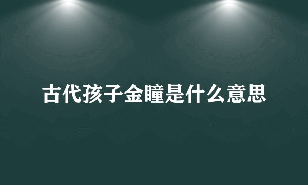 古代孩子金瞳是什么意思