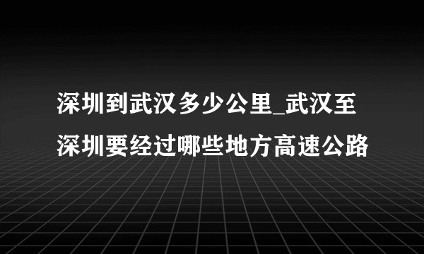 深圳到武汉多少公里_武汉至深圳要经过哪些地方高速公路