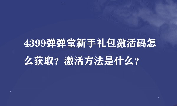 4399弹弹堂新手礼包激活码怎么获取？激活方法是什么？