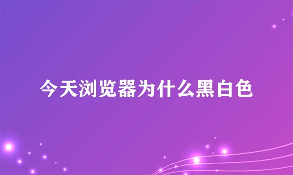 今天浏览器为什么黑白色