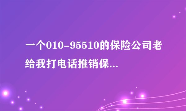 一个010-95510的保险公司老给我打电话推销保险，明确的知道我姓什么，他们怎么知道的？