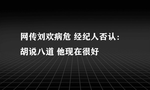 网传刘欢病危 经纪人否认：胡说八道 他现在很好