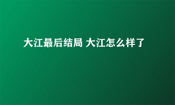 大江最后结局 大江怎么样了