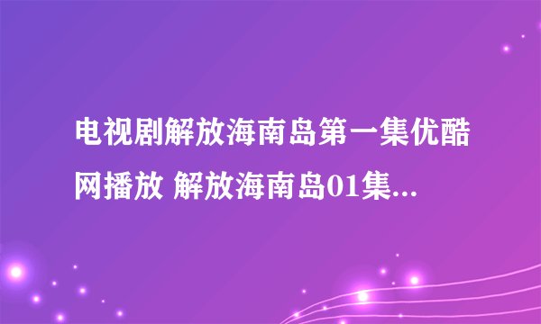 电视剧解放海南岛第一集优酷网播放 解放海南岛01集电视剧土豆网观看 解放海南岛全集观看下载地址